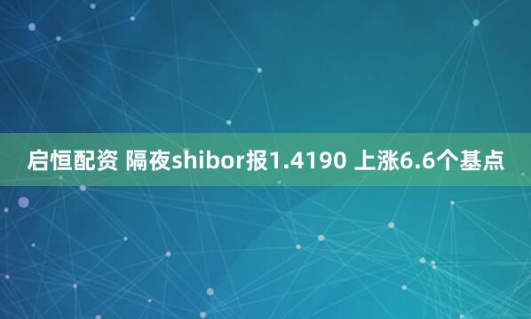 启恒配资 隔夜shibor报1.4190 上涨6.6个基点
