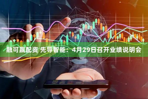 融可赢配资 先导智能：4月29日召开业绩说明会
