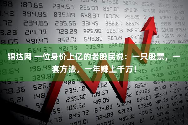 锦达网 一位身价上亿的老股民说：一只股票，一套方法，一年赚上千万！