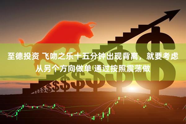 至德投资 飞吻之乐十五分钟出现背离，就要考虑从另个方向做单 通过按照震荡做