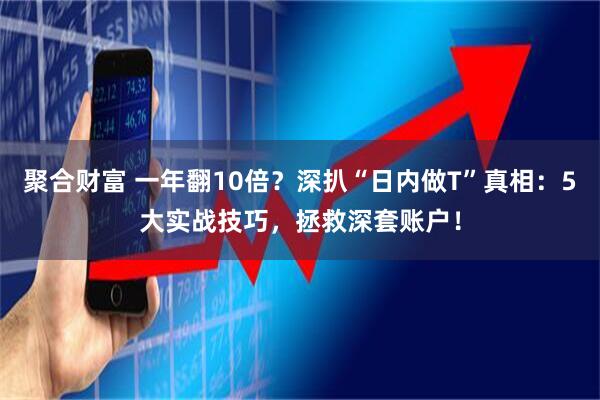 聚合财富 一年翻10倍？深扒“日内做T”真相：5大实战技巧，拯救深套账户！