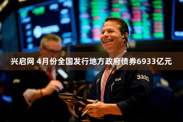 兴启网 4月份全国发行地方政府债券6933亿元