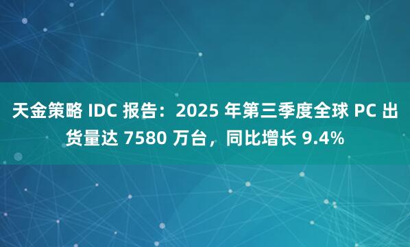 天金策略 IDC 报告：2025 年第三季度全球 PC 出货量达 7580 万台，同比增长 9.4%