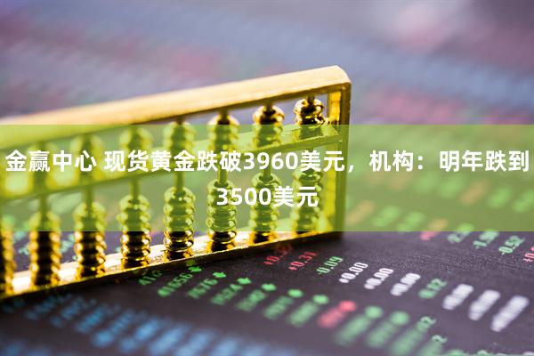 金赢中心 现货黄金跌破3960美元,机构:明年跌到3500美元