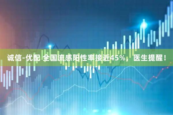 诚信-优配 全国流感阳性率接近45%，医生提醒！