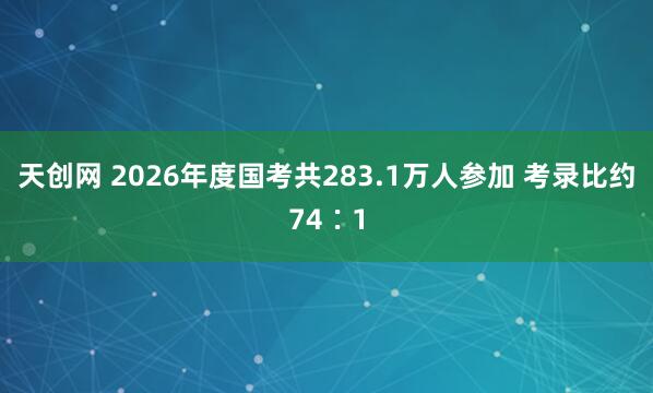 天创网 2026年度国考共283.1万人参加 考录比约74∶1