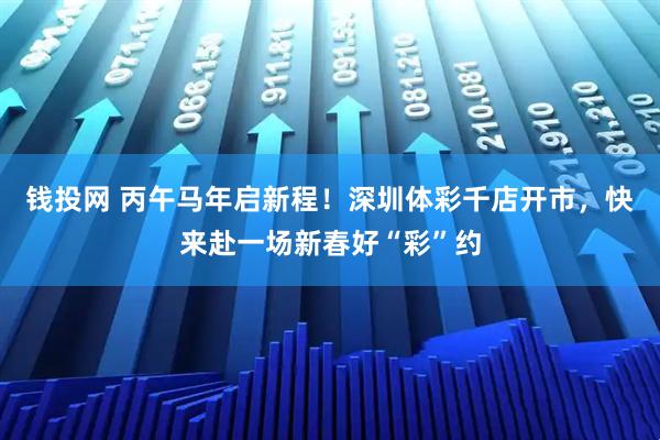 钱投网 丙午马年启新程！深圳体彩千店开市，快来赴一场新春好“彩”约