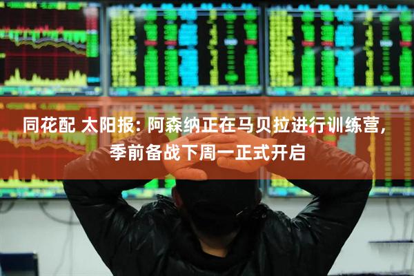 同花配 太阳报: 阿森纳正在马贝拉进行训练营, 季前备战下周一正式开启